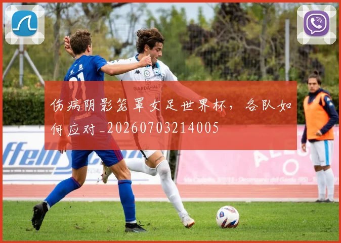 伤病阴影笼罩女足世界杯，各队如何应对_20260703214005