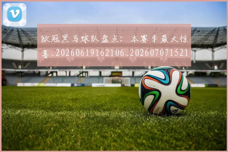 欧冠黑马球队盘点:本赛季最大惊喜_20260619162106_20260707152129