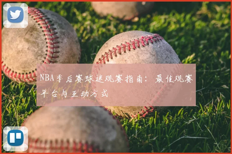 NBA季后赛球迷观赛指南：最佳观赛平台与互动方式