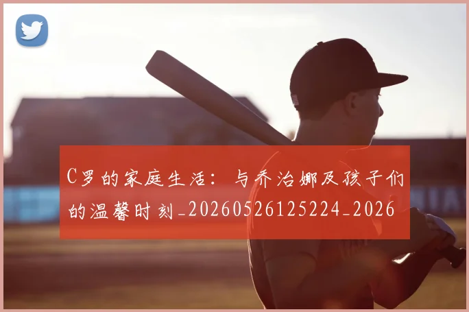 C罗的家庭生活:与乔治娜及孩子们的温馨时刻_20260526125224_20260712052052