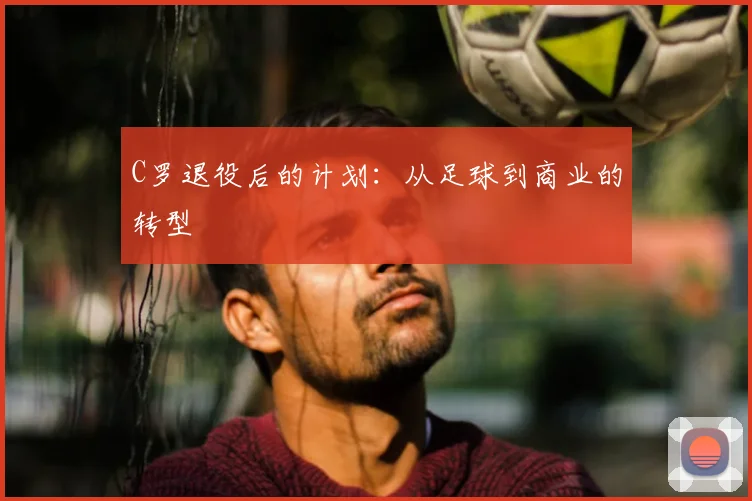 C罗退役后的计划：从足球到商业的转型