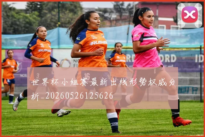 世界杯小组赛最新出线形势权威分析_20260526125626