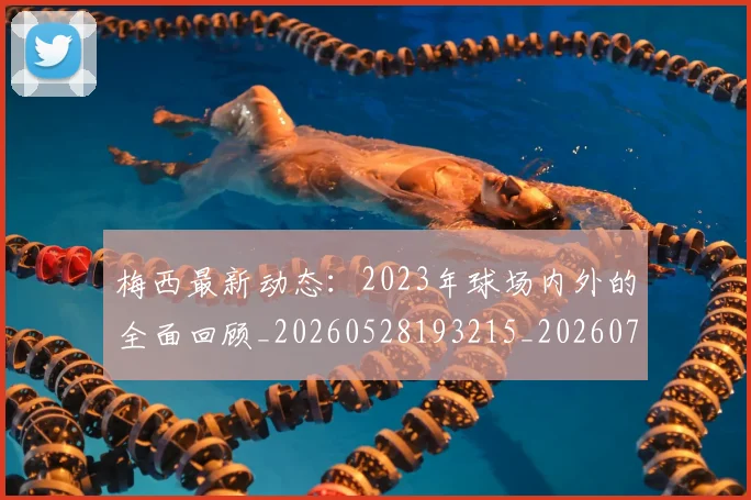 梅西最新动态：2023年球场内外的全面回顾_20260528193215_20260707144653_20260731181622