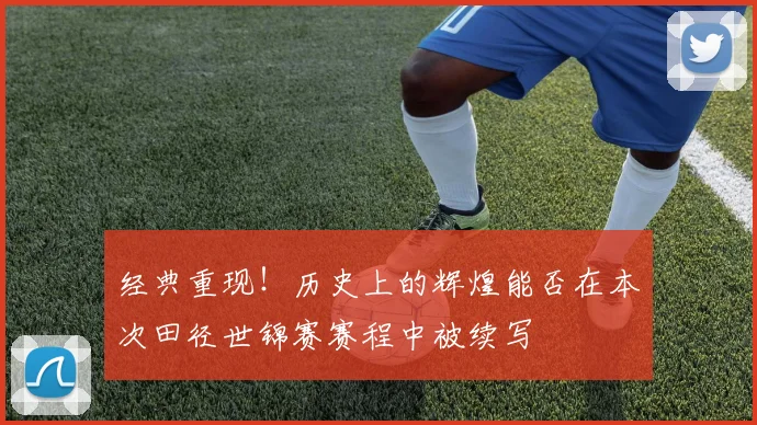 经典重现！历史上的辉煌能否在本次田径世锦赛赛程中被续写
