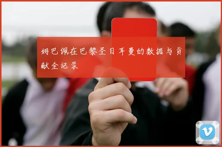 姆巴佩在巴黎圣日耳曼的数据与贡献全记录