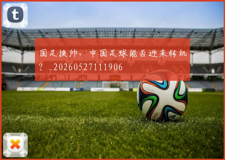 国足换帅，中国足球能否迎来转机？_20260527111906