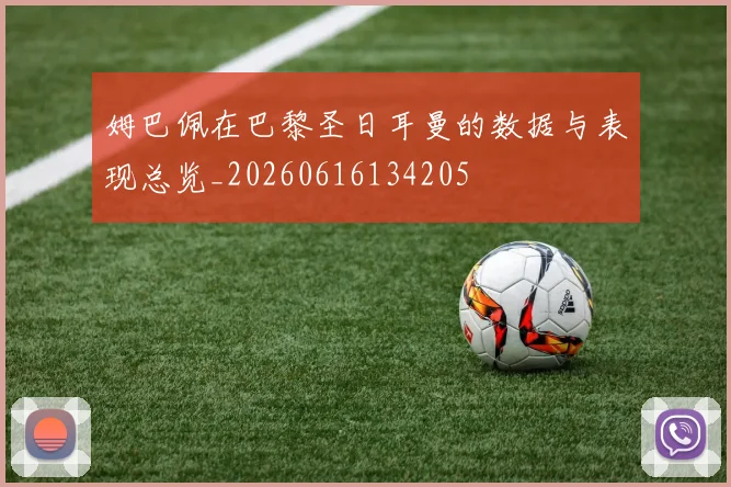 姆巴佩在巴黎圣日耳曼的数据与表现总览_20260616134205