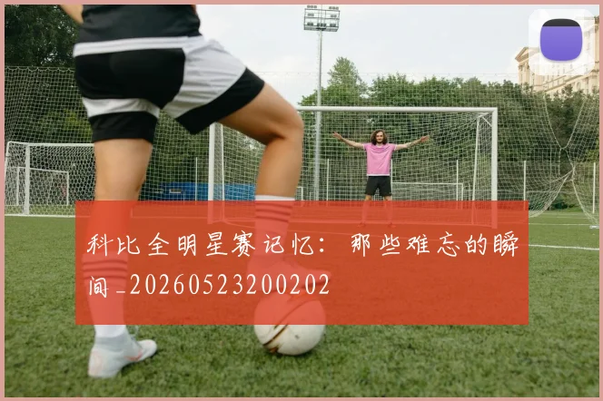 科比全明星赛记忆：那些难忘的瞬间_20260523200202