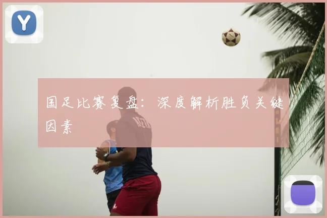 国足比赛复盘：深度解析胜负关键因素
