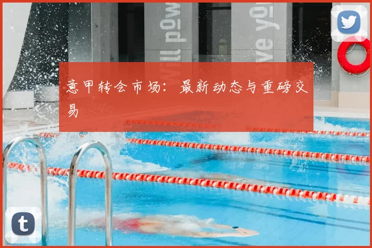 意甲转会市场：最新动态与重磅交易