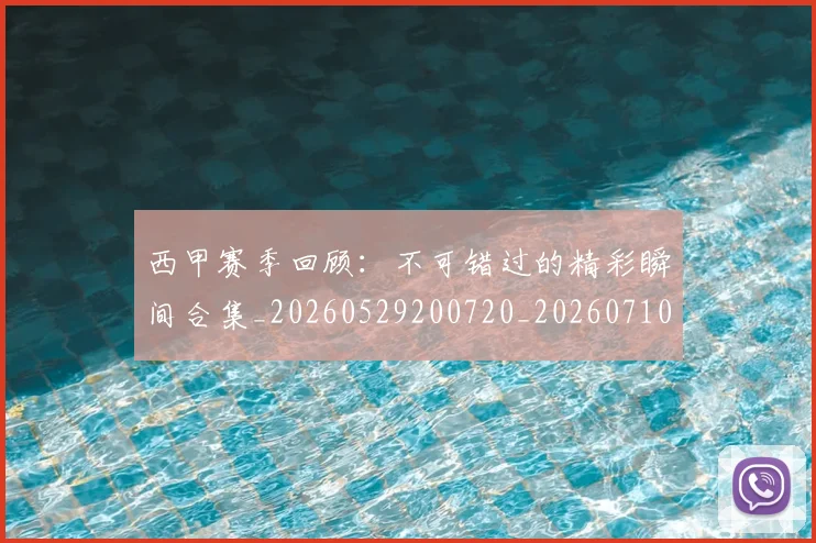 西甲赛季回顾:不可错过的精彩瞬间合集_20260529200720_20260710012735