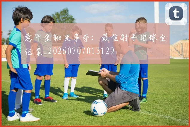 意甲金靴奖争夺:最佳射手进球全记录_20260707013129