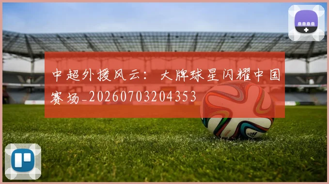中超外援风云：大牌球星闪耀中国赛场_20260703204353