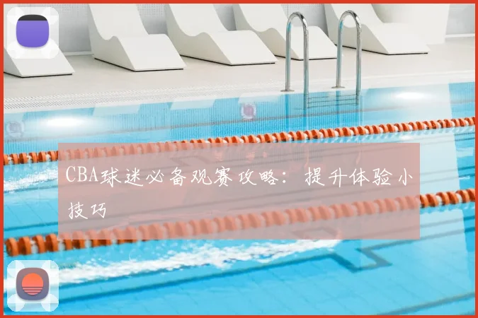 CBA球迷必备观赛攻略：提升体验小技巧