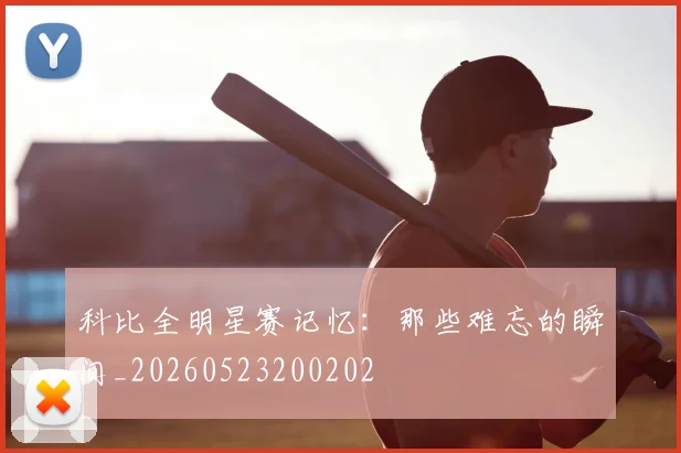 科比全明星赛记忆：那些难忘的瞬间_20260523200202