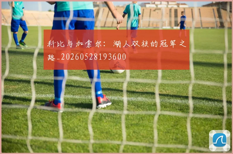 科比与加索尔：湖人双核的冠军之路_20260528193600