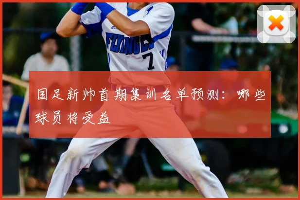 国足新帅首期集训名单预测：哪些球员将受益