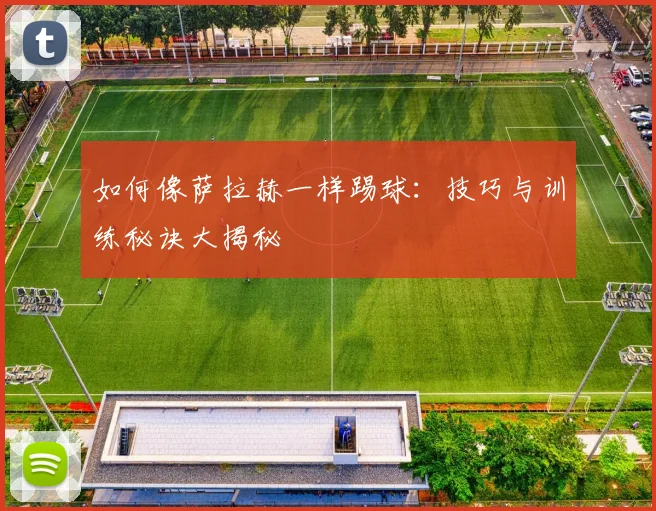 如何像萨拉赫一样踢球:技巧与训练秘诀大揭秘