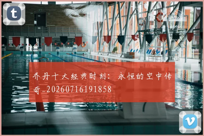 乔丹十大经典时刻：永恒的空中传奇_20260716191858
