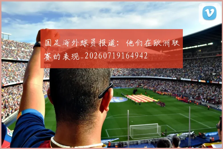 国足海外球员报道：他们在欧洲联赛的表现_20260719164942