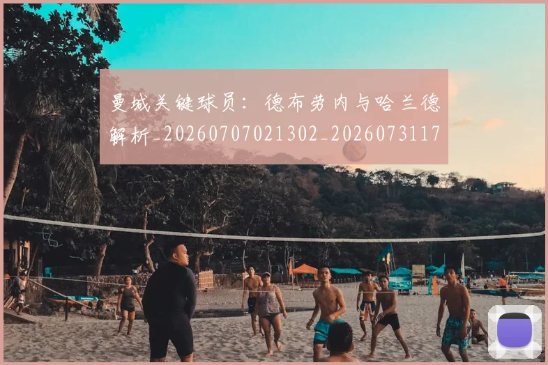 曼城关键球员：德布劳内与哈兰德解析_20260707021302_20260731172648