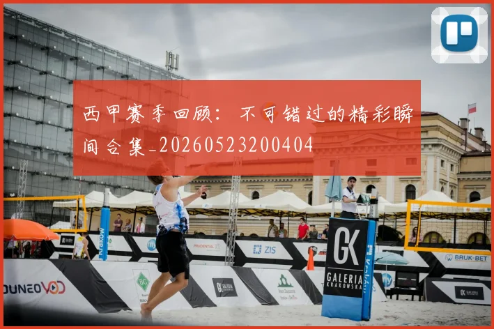 西甲赛季回顾:不可错过的精彩瞬间合集_20260523200404