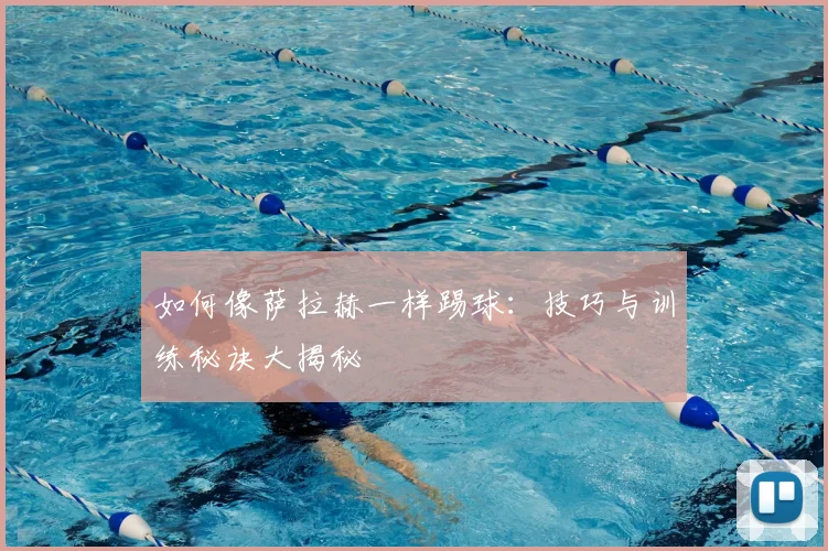 如何像萨拉赫一样踢球：技巧与训练秘诀大揭秘
