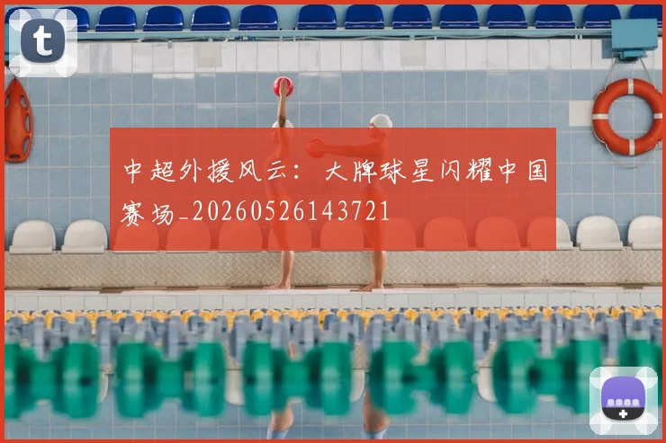 中超外援风云：大牌球星闪耀中国赛场_20260526143721