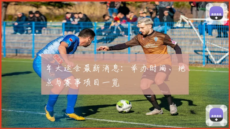 年大运会最新消息：举办时间、地点与赛事项目一览