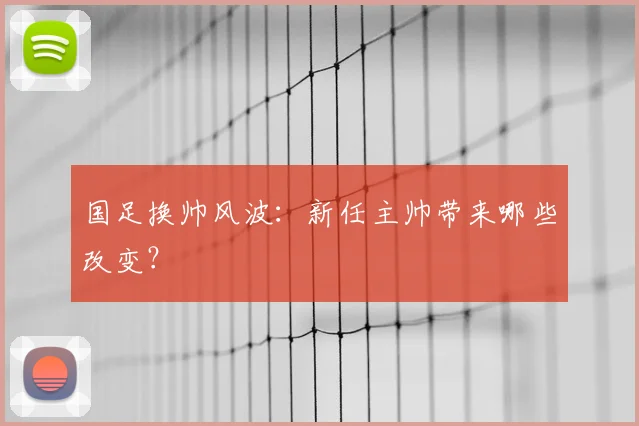 国足换帅风波：新任主帅带来哪些改变？