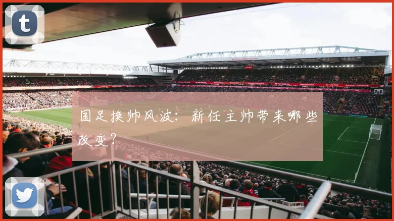 国足换帅风波：新任主帅带来哪些改变？
