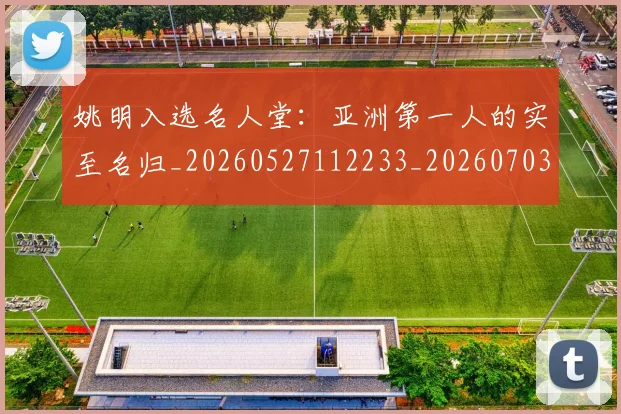 姚明入选名人堂:亚洲第一人的实至名归_20260527112233_20260703232548_20260720191427