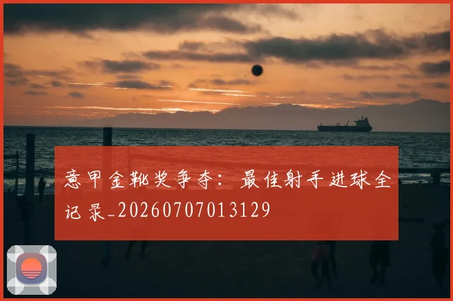 意甲金靴奖争夺：最佳射手进球全记录_20260707013129