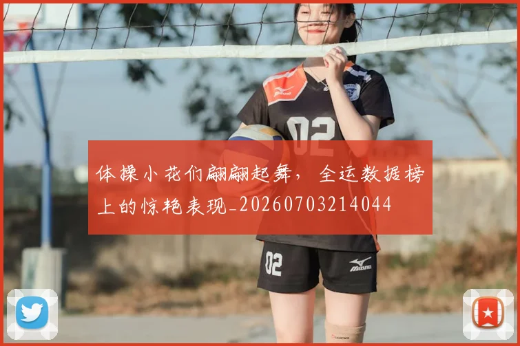 体操小花们翩翩起舞，全运数据榜上的惊艳表现_20260703214044