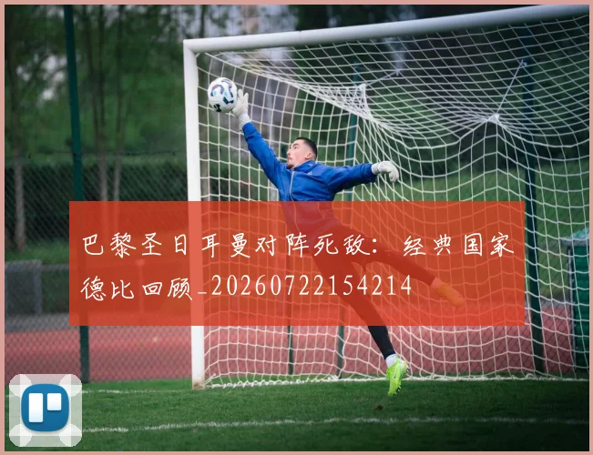 巴黎圣日耳曼对阵死敌：经典国家德比回顾_20260722154214