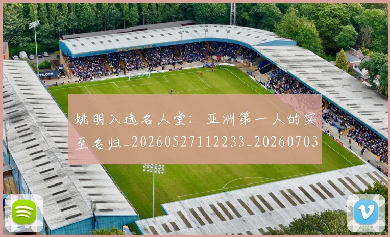 姚明入选名人堂：亚洲第一人的实至名归_20260527112233_20260703232548_20260720191427