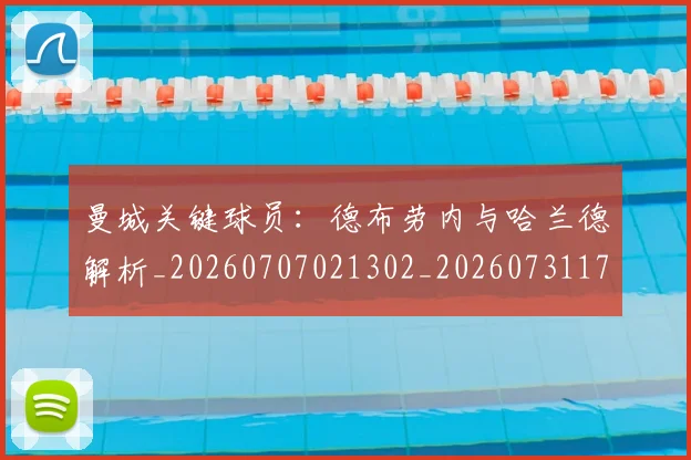 曼城关键球员：德布劳内与哈兰德解析_20260707021302_20260731172648