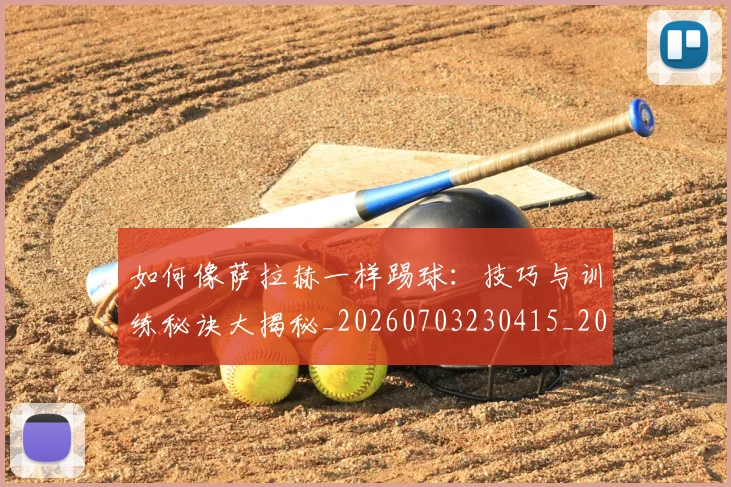 如何像萨拉赫一样踢球：技巧与训练秘诀大揭秘_20260703230415_20260722150022
