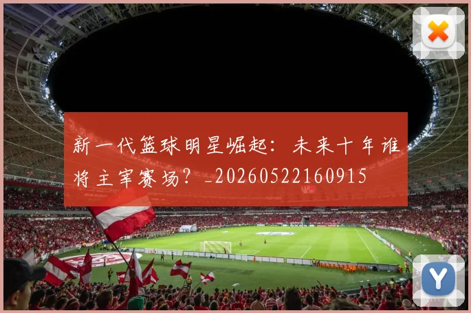 新一代篮球明星崛起：未来十年谁将主宰赛场？_20260522160915
