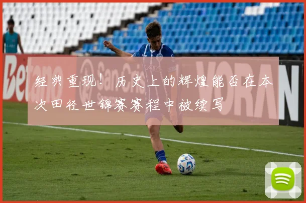 经典重现！历史上的辉煌能否在本次田径世锦赛赛程中被续写