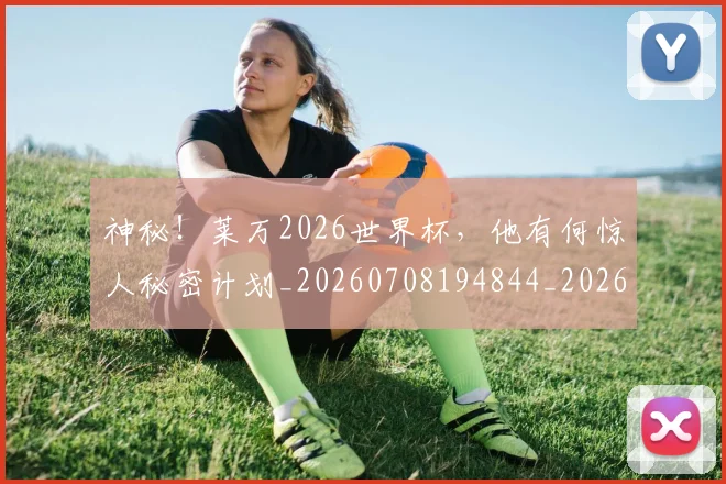 神秘!莱万2026世界杯,他有何惊人秘密计划_20260708194844_20260802164520