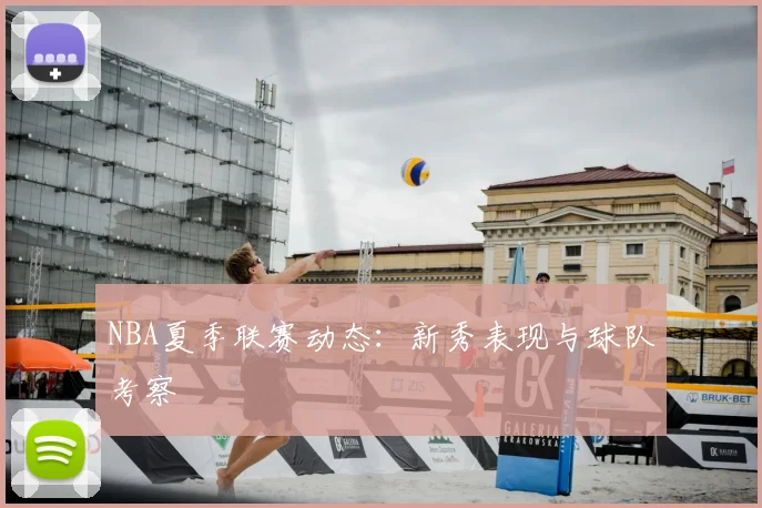 NBA夏季联赛动态:新秀表现与球队考察