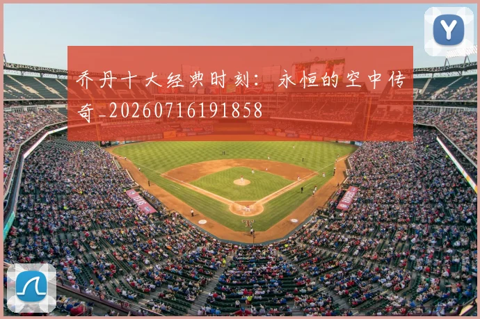 乔丹十大经典时刻：永恒的空中传奇_20260716191858