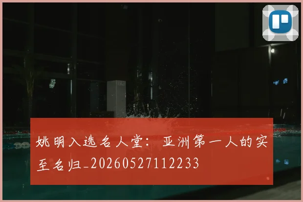 姚明入选名人堂:亚洲第一人的实至名归_20260527112233
