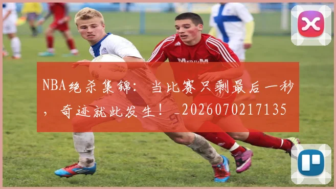 NBA绝杀集锦：当比赛只剩最后一秒，奇迹就此发生！_20260702171359