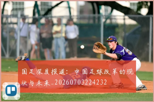 国足深度报道:中国足球改革的现状与未来_20260703224232