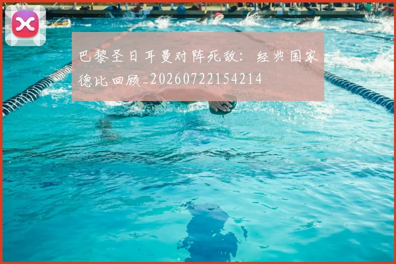 巴黎圣日耳曼对阵死敌:经典国家德比回顾_20260722154214