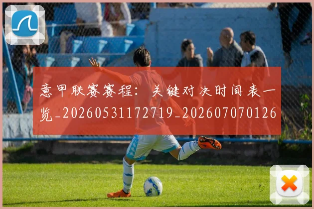 意甲联赛赛程：关键对决时间表一览_20260531172719_20260707012611
