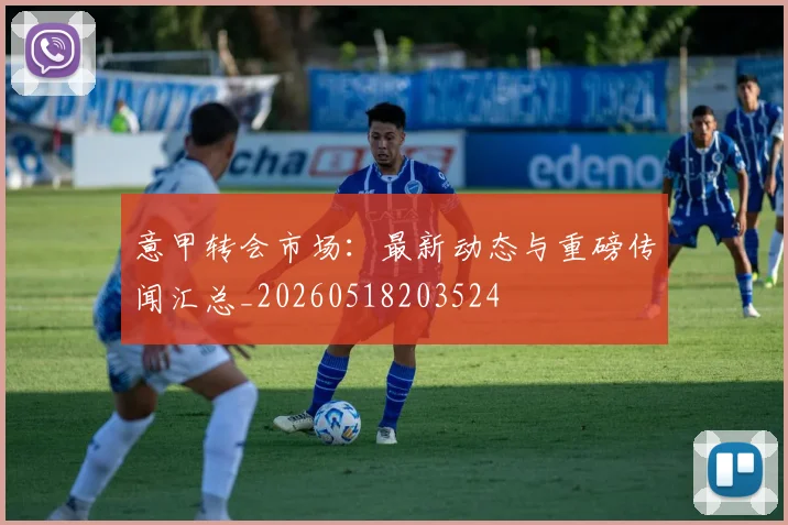意甲转会市场：最新动态与重磅传闻汇总_20260518203524
