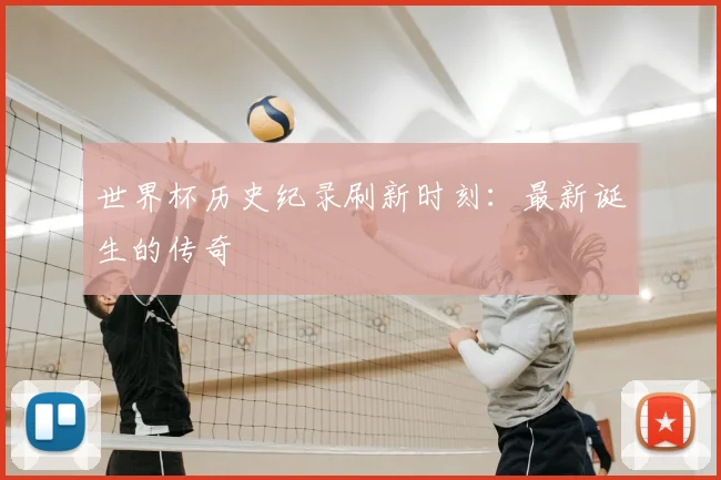 世界杯历史纪录刷新时刻:最新诞生的传奇